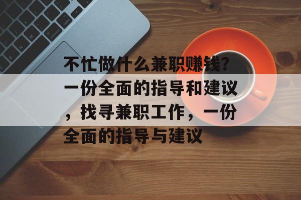 不忙做什么兼职赚钱?一份全面的指导和建议,找寻兼职工作,一份全面的指导与建议 不忙做什么兼职赚钱?一份全面的指导和建议,找寻兼职工作,一份全面的指导与建议