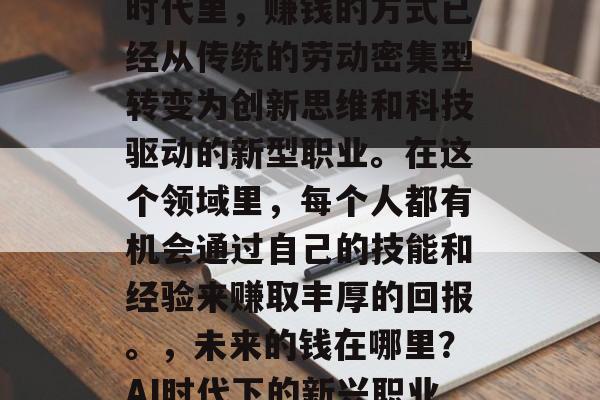 在人工智能(AI)的时代里,赚钱的方式已经从传统的劳动密集型转变为创新思维和科技驱动的新型职业。在这个领域里,每个人都有机会通过自己的技能和经验来赚取丰厚的回报。,未来的钱在哪里?AI时代下的新兴职业与职业发展机会 在人工智能(AI)的时代里,赚钱的方式已经从传统的劳动密集型转变为创新思维和科技驱动的新型职业。在这个领域里,每个人都有机会通过自己的技能和经验来赚取丰厚的回报。,未来的钱在哪里?AI时代下的新兴职业与职业发展机会