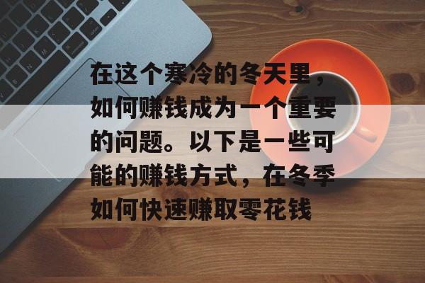 在这个寒冷的冬天里,如何赚钱成为一个重要的问题。以下是一些可能的赚钱方式,在冬季如何快速赚取零花钱 在这个寒冷的冬天里,如何赚钱成为一个重要的问题。以下是一些可能的赚钱方式,在冬季如何快速赚取零花钱