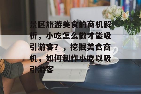 景区旅游美食的商机解析,小吃怎么做才能吸引游客?,挖掘美食商机,如何制作小吃以吸引游客 景区旅游美食的商机解析,小吃怎么做才能吸引游客?,挖掘美食商机,如何制作小吃以吸引游客