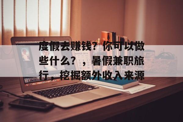 度假去赚钱？你可以做些什么？，暑假兼职旅行，挖掘额外收入来源