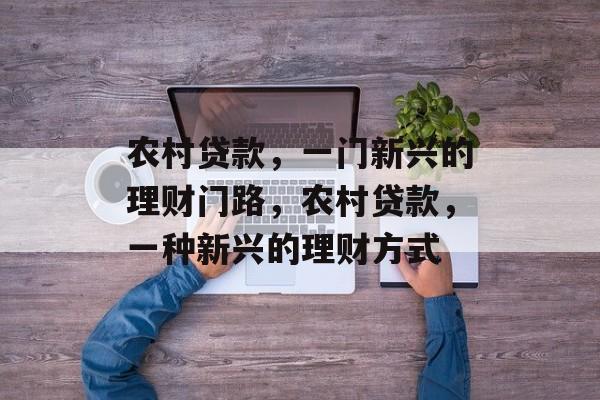 农村贷款,一门新兴的理财门路,农村贷款,一种新兴的理财方式 农村贷款,一门新兴的理财门路,农村贷款,一种新兴的理财方式