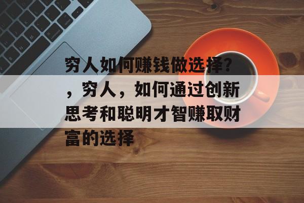 穷人如何赚钱做选择?,穷人,如何通过创新思考和聪明才智赚取财富的选择 穷人如何赚钱做选择?,穷人,如何通过创新思考和聪明才智赚取财富的选择