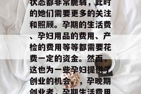 在孕晚期,孕妇的身心状态都非常脆弱,此时的她们需要更多的关注和照顾。孕期的生活费、孕妇用品的费用、产检的费用等等都需要花费一定的资金。然而,这也为一些孕妇提供了创业的机会。,孕晚期创业者,孕期生活费用与创业机遇 在孕晚期,孕妇的身心状态都非常脆弱,此时的她们需要更多的关注和照顾。孕期的生活费、孕妇用品的费用、产检的费用等等都需要花费一定的资金。然而,这也为一些孕妇提供了创业的机会。,孕晚期创业者,孕期生活费用与创业机遇
