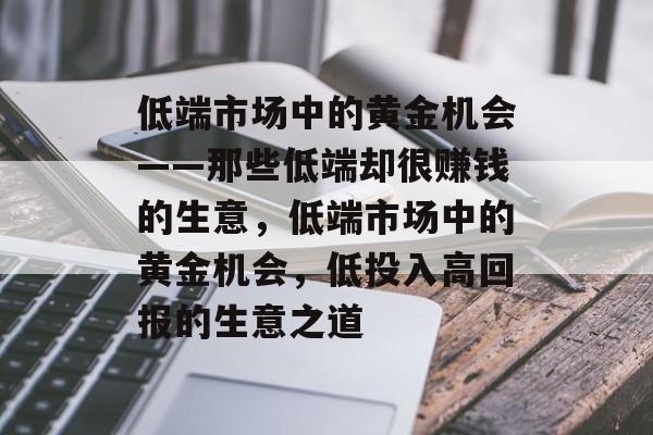 低端市场中的黄金机会——那些低端却很赚钱的生意,低端市场中的黄金机会,低投入高回报的生意之道 低端市场中的黄金机会——那些低端却很赚钱的生意,低端市场中的黄金机会,低投入高回报的生意之道