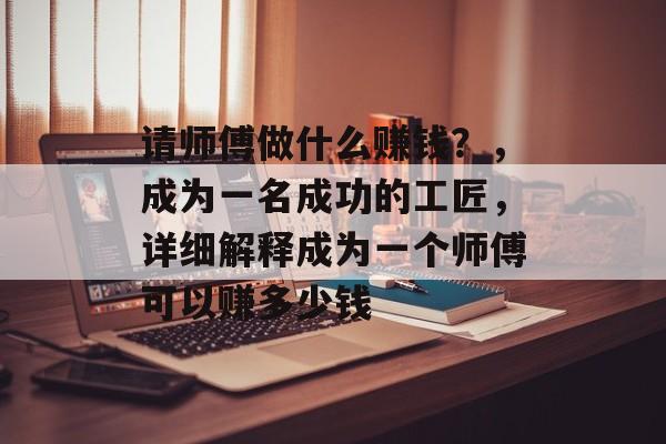 请师傅做什么赚钱?,成为一名成功的工匠,详细解释成为一个师傅可以赚多少钱 请师傅做什么赚钱?,成为一名成功的工匠,详细解释成为一个师傅可以赚多少钱