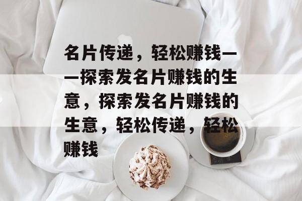 名片传递,轻松赚钱——探索发名片赚钱的生意,探索发名片赚钱的生意,轻松传递,轻松赚钱 名片传递,轻松赚钱——探索发名片赚钱的生意,探索发名片赚钱的生意,轻松传递,轻松赚钱
