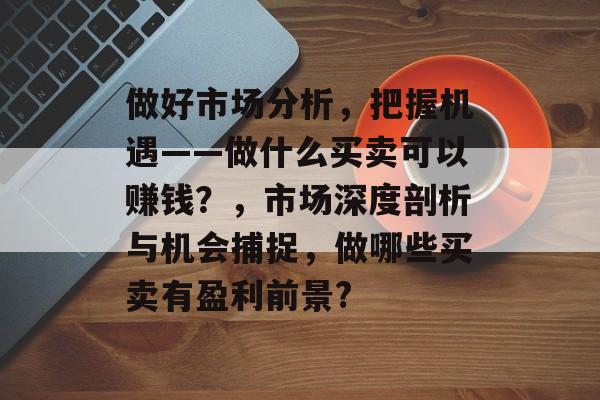 做好市场分析,把握机遇——做什么买卖可以赚钱?,市场深度剖析与机会捕捉,做哪些买卖有盈利前景? 做好市场分析,把握机遇——做什么买卖可以赚钱?,市场深度剖析与机会捕捉,做哪些买卖有盈利前景?