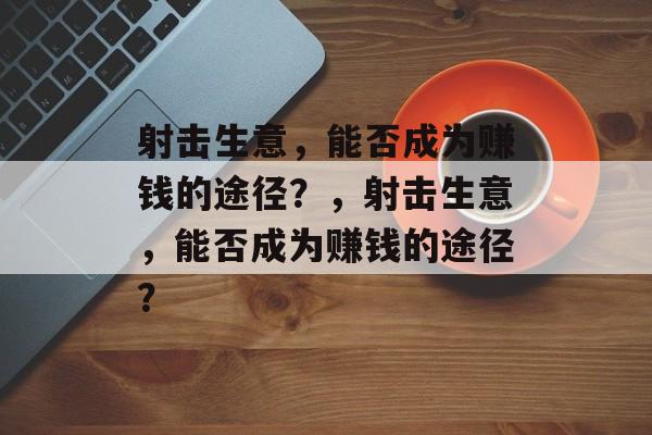 射击生意,能否成为赚钱的途径?,射击生意,能否成为赚钱的途径? 射击生意,能否成为赚钱的途径?,射击生意,能否成为赚钱的途径?