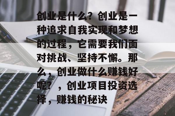 创业是什么？创业是一种追求自我实现和梦想的过程，它需要我们面对挑战、坚持不懈。那么，创业做什么赚钱好呢？，创业项目投资选择，赚钱的秘诀