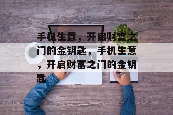 手机生意,开启财富之门的金钥匙,手机生意,开启财富之门的金钥匙 手机生意,开启财富之门的金钥匙,手机生意,开启财富之门的金钥匙