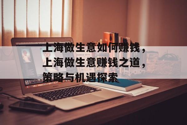 上海做生意如何赚钱，上海做生意赚钱之道，策略与机遇探索