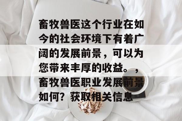 畜牧兽医这个行业在如今的社会环境下有着广阔的发展前景,可以为您带来丰厚的收益。,畜牧兽医职业发展前景如何?获取相关信息 畜牧兽医这个行业在如今的社会环境下有着广阔的发展前景,可以为您带来丰厚的收益。,畜牧兽医职业发展前景如何?获取相关信息