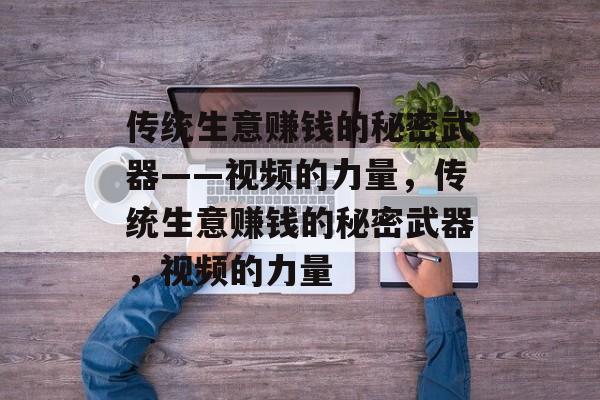 传统生意赚钱的秘密武器——视频的力量,传统生意赚钱的秘密武器,视频的力量 传统生意赚钱的秘密武器——视频的力量,传统生意赚钱的秘密武器,视频的力量