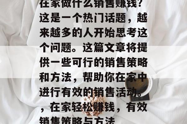 在家做什么销售赚钱？这是一个热门话题，越来越多的人开始思考这个问题。这篇文章将提供一些可行的销售策略和方法，帮助你在家中进行有效的销售活动。，在家轻松赚钱，有效销售策略与方法