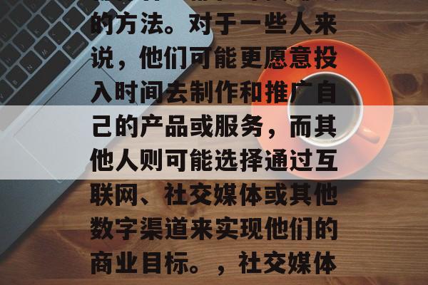 在当今的媒体时代中,各行各业都在寻找赚钱的方法。对于一些人来说,他们可能更愿意投入时间去制作和推广自己的产品或服务,而其他人则可能选择通过互联网、社交媒体或其他数字渠道来实现他们的商业目标。,社交媒体营销,一种有效的商业模式 在当今的媒体时代中,各行各业都在寻找赚钱的方法。对于一些人来说,他们可能更愿意投入时间去制作和推广自己的产品或服务,而其他人则可能选择通过互联网、社交媒体或其他数字渠道来实现他们的商业目标。,社交媒体营销,一种有效的商业模式