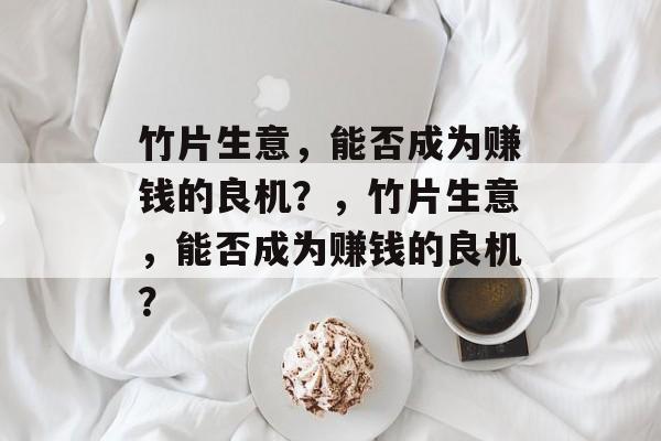 竹片生意,能否成为赚钱的良机?,竹片生意,能否成为赚钱的良机? 竹片生意,能否成为赚钱的良机?,竹片生意,能否成为赚钱的良机?