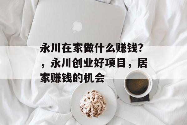 永川在家做什么赚钱?,永川创业好项目,居家赚钱的机会 永川在家做什么赚钱?,永川创业好项目,居家赚钱的机会