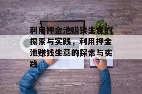 利用押金池赚钱生意的探索与实践,利用押金池赚钱生意的探索与实践 利用押金池赚钱生意的探索与实践,利用押金池赚钱生意的探索与实践