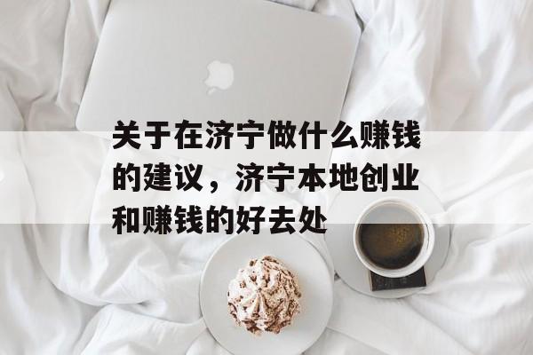 关于在济宁做什么赚钱的建议,济宁本地创业和赚钱的好去处 关于在济宁做什么赚钱的建议,济宁本地创业和赚钱的好去处
