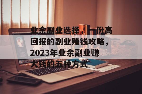 业余副业选择,一份高回报的副业赚钱攻略,2023年业余副业赚大钱的五种方式 业余副业选择,一份高回报的副业赚钱攻略,2023年业余副业赚大钱的五种方式