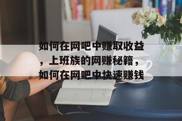 如何在网吧中赚取收益,上班族的网赚秘籍,如何在网吧中快速赚钱 如何在网吧中赚取收益,上班族的网赚秘籍,如何在网吧中快速赚钱