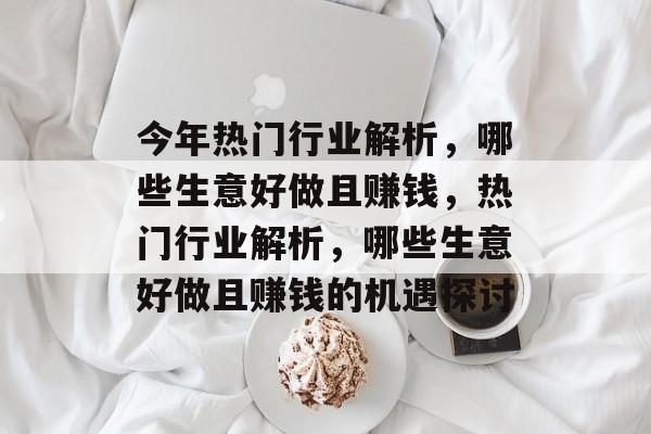 今年热门行业解析,哪些生意好做且赚钱,热门行业解析,哪些生意好做且赚钱的机遇探讨 今年热门行业解析,哪些生意好做且赚钱,热门行业解析,哪些生意好做且赚钱的机遇探讨