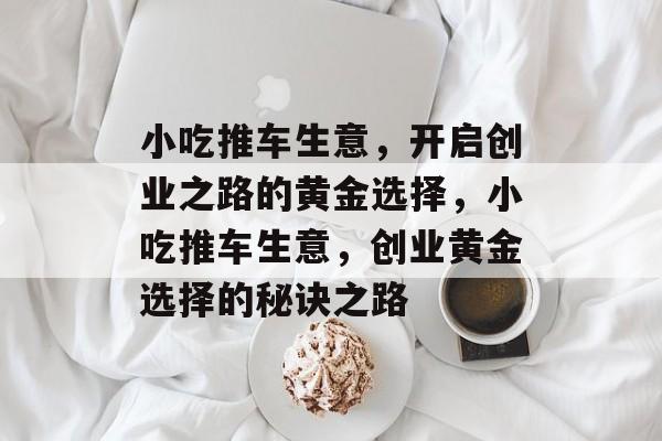 小吃推车生意,开启创业之路的黄金选择,小吃推车生意,创业黄金选择的秘诀之路 小吃推车生意,开启创业之路的黄金选择,小吃推车生意,创业黄金选择的秘诀之路