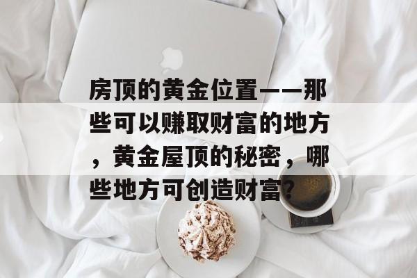 房顶的黄金位置——那些可以赚取财富的地方,黄金屋顶的秘密,哪些地方可创造财富? 房顶的黄金位置——那些可以赚取财富的地方,黄金屋顶的秘密,哪些地方可创造财富?