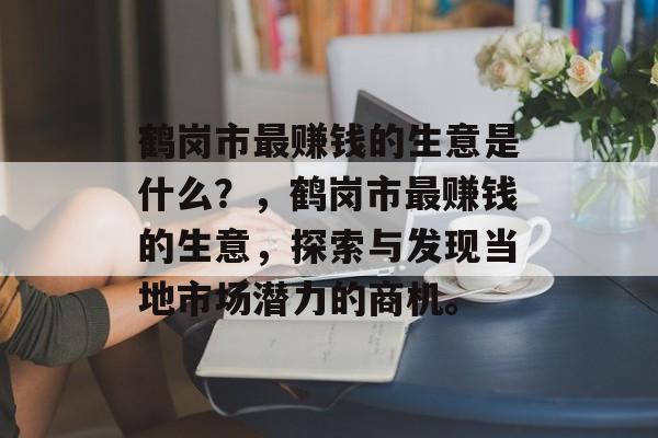 鹤岗市最赚钱的生意是什么?,鹤岗市最赚钱的生意,探索与发现当地市场潜力的商机。 鹤岗市最赚钱的生意是什么?,鹤岗市最赚钱的生意,探索与发现当地市场潜力的商机。