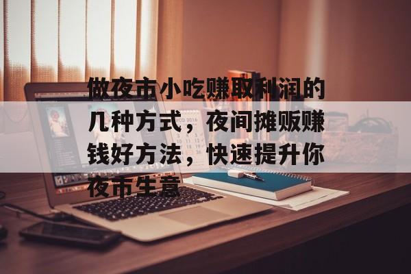 做夜市小吃赚取利润的几种方式,夜间摊贩赚钱好方法,快速提升你夜市生意 做夜市小吃赚取利润的几种方式,夜间摊贩赚钱好方法,快速提升你夜市生意