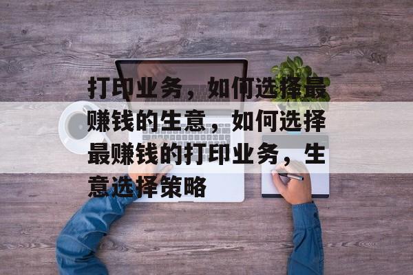 打印业务,如何选择最赚钱的生意,如何选择最赚钱的打印业务,生意选择策略 打印业务,如何选择最赚钱的生意,如何选择最赚钱的打印业务,生意选择策略