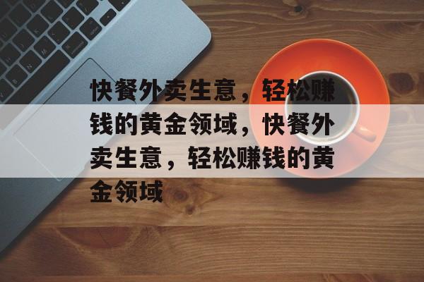 快餐外卖生意,轻松赚钱的黄金领域,快餐外卖生意,轻松赚钱的黄金领域 快餐外卖生意,轻松赚钱的黄金领域,快餐外卖生意,轻松赚钱的黄金领域