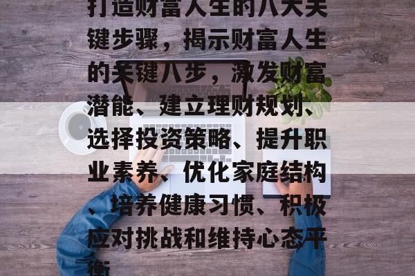 打造财富人生的八大关键步骤,揭示财富人生的关键八步,激发财富潜能、建立理财规划、选择投资策略、提升职业素养、优化家庭结构、培养健康习惯、积极应对挑战和维持心态平衡 打造财富人生的八大关键步骤,揭示财富人生的关键八步,激发财富潜能、建立理财规划、选择投资策略、提升职业素养、优化家庭结构、培养健康习惯、积极应对挑战和维持心态平衡