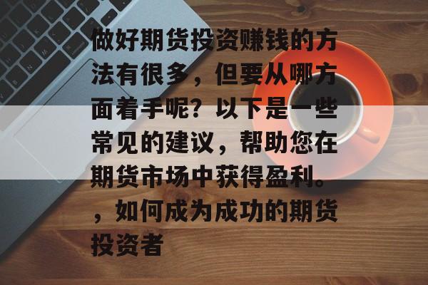 做好期货投资赚钱的方法有很多,但要从哪方面着手呢?以下是一些常见的建议,帮助您在期货市场中获得盈利。,如何成为成功的期货投资者 做好期货投资赚钱的方法有很多,但要从哪方面着手呢?以下是一些常见的建议,帮助您在期货市场中获得盈利。,如何成为成功的期货投资者