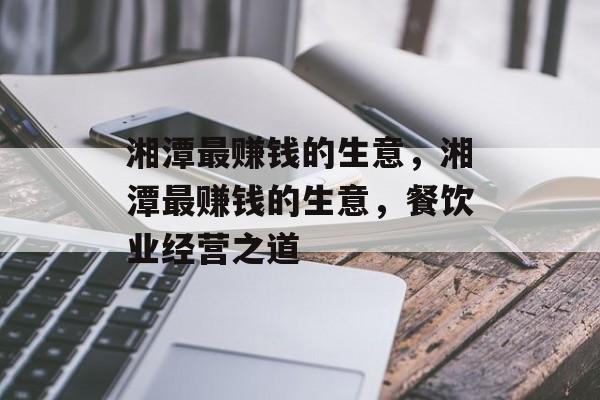 湘潭最赚钱的生意,湘潭最赚钱的生意,餐饮业经营之道 湘潭最赚钱的生意,湘潭最赚钱的生意,餐饮业经营之道