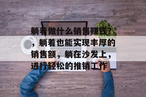 躺着做什么销售赚钱?,躺着也能实现丰厚的销售额,躺在沙发上,进行轻松的推销工作 躺着做什么销售赚钱?,躺着也能实现丰厚的销售额,躺在沙发上,进行轻松的推销工作