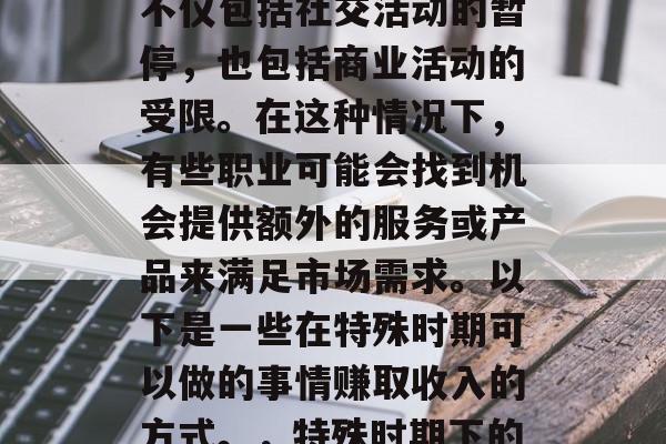 在特殊时期,我们的生活被极大地限制了。这不仅包括社交活动的暂停,也包括商业活动的受限。在这种情况下,有些职业可能会找到机会提供额外的服务或产品来满足市场需求。以下是一些在特殊时期可以做的事情赚取收入的方式。,特殊时期下的就业机会与兼职赚钱方式 在特殊时期,我们的生活被极大地限制了。这不仅包括社交活动的暂停,也包括商业活动的受限。在这种情况下,有些职业可能会找到机会提供额外的服务或产品来满足市场需求。以下是一些在特殊时期可以做的事情赚取收入的方式。,特殊时期下的就业机会与兼职赚钱方式