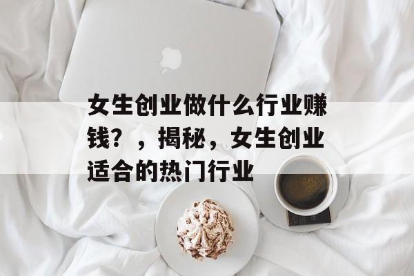 女生创业做什么行业赚钱?,揭秘,女生创业适合的热门行业 女生创业做什么行业赚钱?,揭秘,女生创业适合的热门行业