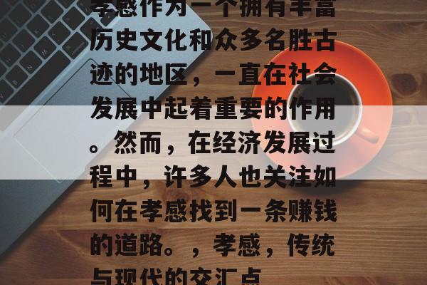 孝感作为一个拥有丰富历史文化和众多名胜古迹的地区,一直在社会发展中起着重要的作用。然而,在经济发展过程中,许多人也关注如何在孝感找到一条赚钱的道路。,孝感,传统与现代的交汇点 孝感作为一个拥有丰富历史文化和众多名胜古迹的地区,一直在社会发展中起着重要的作用。然而,在经济发展过程中,许多人也关注如何在孝感找到一条赚钱的道路。,孝感,传统与现代的交汇点