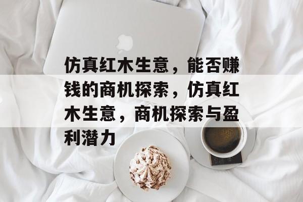 仿真红木生意，能否赚钱的商机探索，仿真红木生意，商机探索与盈利潜力