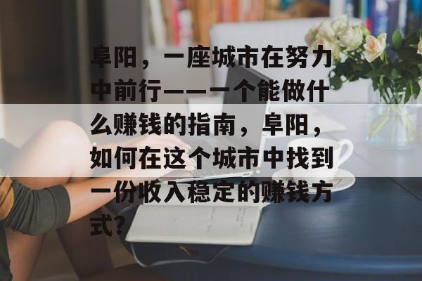 阜阳,一座城市在努力中前行——一个能做什么赚钱的指南,阜阳,如何在这个城市中找到一份收入稳定的赚钱方式? 阜阳,一座城市在努力中前行——一个能做什么赚钱的指南,阜阳,如何在这个城市中找到一份收入稳定的赚钱方式?