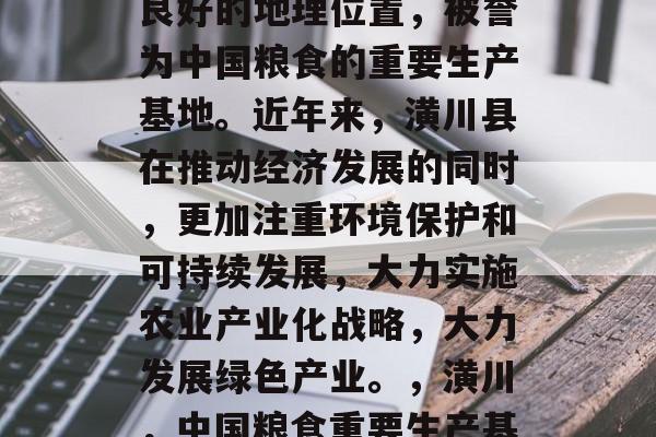 潢川地处豫北平原中部,有丰富的自然资源和良好的地理位置,被誉为中国粮食的重要生产基地。近年来,潢川县在推动经济发展的同时,更加注重环境保护和可持续发展,大力实施农业产业化战略,大力发展绿色产业。,潢川,中国粮食重要生产基地 加强环保与可持续发展 潢川地处豫北平原中部,有丰富的自然资源和良好的地理位置,被誉为中国粮食的重要生产基地。近年来,潢川县在推动经济发展的同时,更加注重环境保护和可持续发展,大力实施农业产业化战略,大力发展绿色产业。,潢川,中国粮食重要生产基地 加强环保与可持续发展