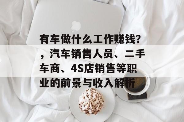 有车做什么工作赚钱?,汽车销售人员、二手车商、4S店销售等职业的前景与收入解析 有车做什么工作赚钱?,汽车销售人员、二手车商、4S店销售等职业的前景与收入解析