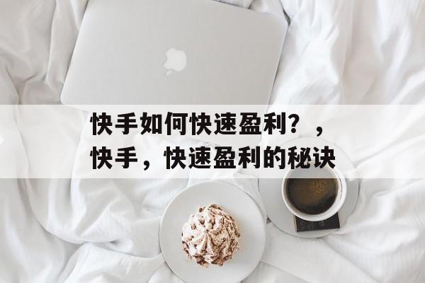 快手如何快速盈利?,快手,快速盈利的秘诀 快手如何快速盈利?,快手,快速盈利的秘诀