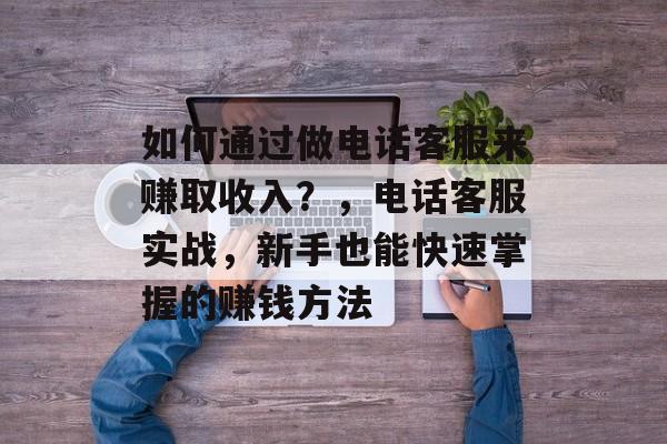 如何通过做电话客服来赚取收入?,电话客服实战,新手也能快速掌握的赚钱方法 如何通过做电话客服来赚取收入?,电话客服实战,新手也能快速掌握的赚钱方法