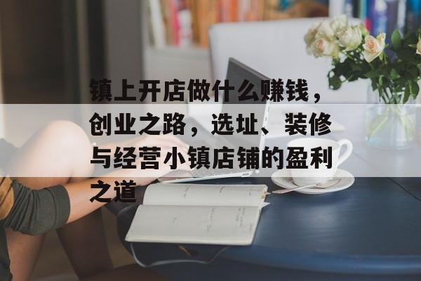 镇上开店做什么赚钱,创业之路,选址、装修与经营小镇店铺的盈利之道 镇上开店做什么赚钱,创业之路,选址、装修与经营小镇店铺的盈利之道