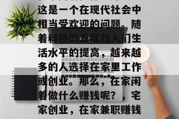 在家闲着做什么赚钱?这是一个在现代社会中相当受欢迎的问题。随着科技的发展和人们生活水平的提高,越来越多的人选择在家里工作或创业。那么,在家闲着做什么赚钱呢?,宅家创业,在家兼职赚钱的方式有哪些? 在家闲着做什么赚钱?这是一个在现代社会中相当受欢迎的问题。随着科技的发展和人们生活水平的提高,越来越多的人选择在家里工作或创业。那么,在家闲着做什么赚钱呢?,宅家创业,在家兼职赚钱的方式有哪些?