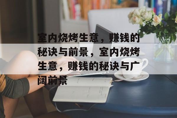 室内烧烤生意,赚钱的秘诀与前景,室内烧烤生意,赚钱的秘诀与广阔前景 室内烧烤生意,赚钱的秘诀与前景,室内烧烤生意,赚钱的秘诀与广阔前景