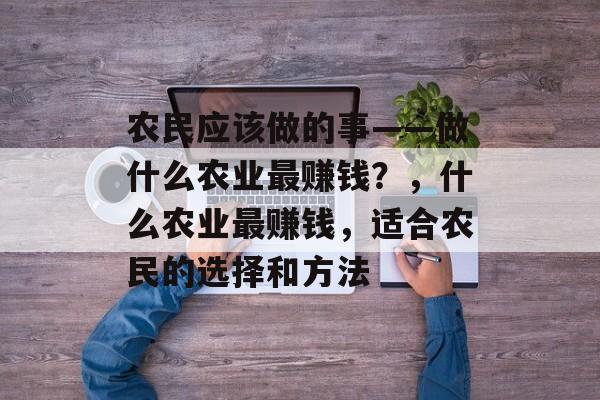 农民应该做的事——做什么农业最赚钱?,什么农业最赚钱,适合农民的选择和方法 农民应该做的事——做什么农业最赚钱?,什么农业最赚钱,适合农民的选择和方法